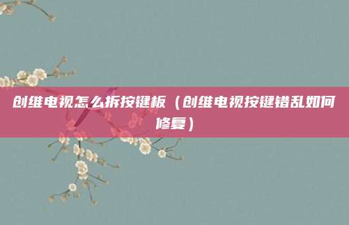 创维电视怎么拆按键板（创维电视按键错乱如何修复）