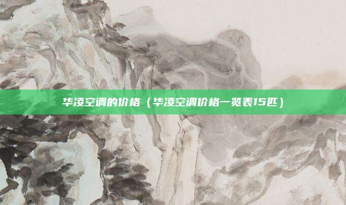 华凌空调的价格(华凌空调价格一览表15匹)