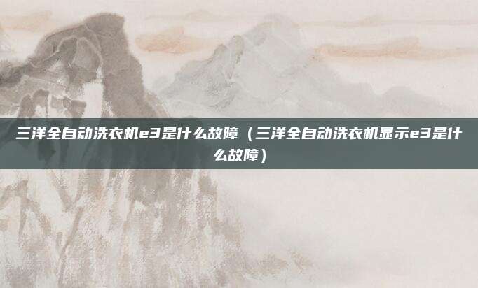 三洋全自动洗衣机e3是什么故障(三洋全自动洗衣机显示e3是什么故障)