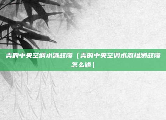 美的中央空调水满故障(美的中央空调水流检测故障怎么修)