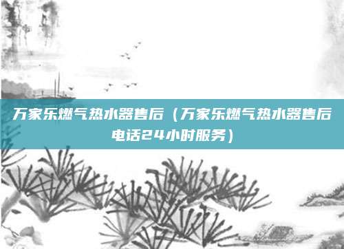 万家乐燃气热水器售后(万家乐燃气热水器售后电话24小时服务)