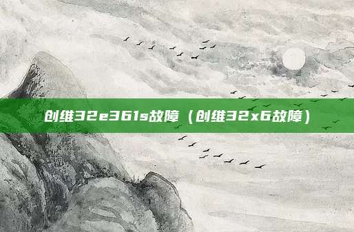 创维32e361s故障(创维32x6故障)