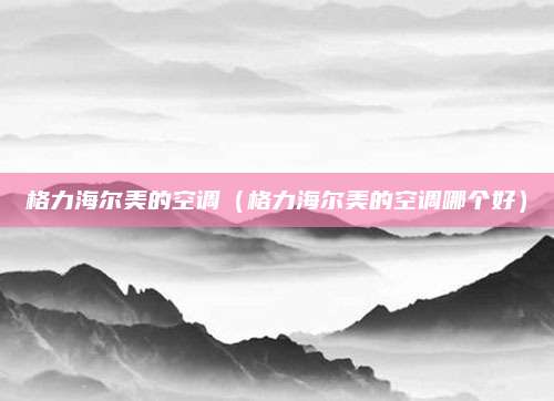 格力海尔美的空调(格力海尔美的空调哪个好)