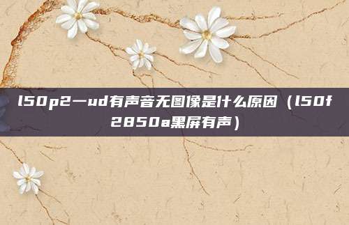 l50p2一ud有声音无图像是什么原因(l50f2850a黑屏有声)