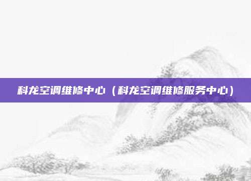科龙空调维修中心(科龙空调维修服务中心)