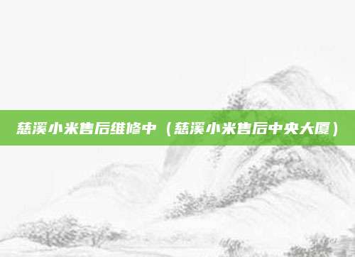 慈溪小米售后维修中(慈溪小米售后中央大厦)