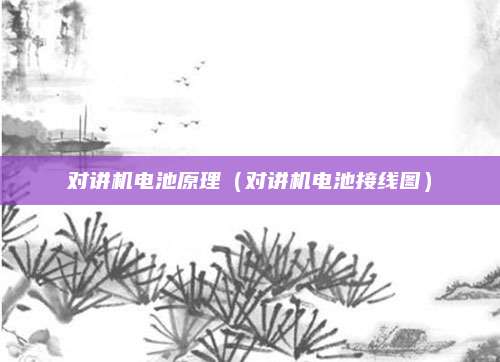 对讲机电池原理（对讲机电池接线图）