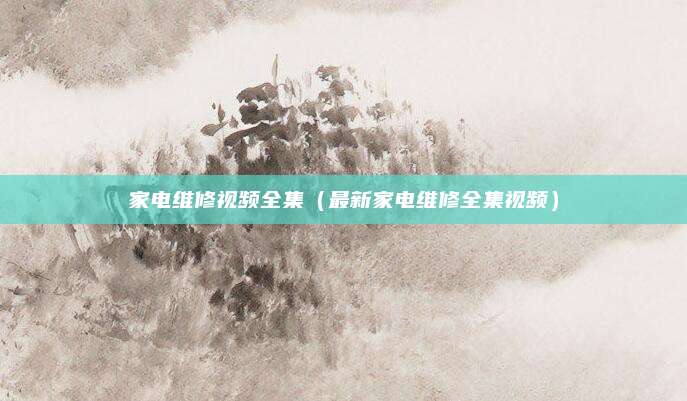 家电维修视频全集（最新家电维修全集视频）