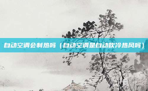 自动空调会制热吗（自动空调是自动吹冷热风吗）