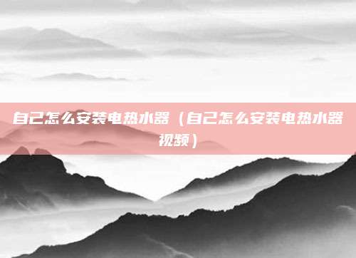 自己怎么安装电热水器（自己怎么安装电热水器视频）