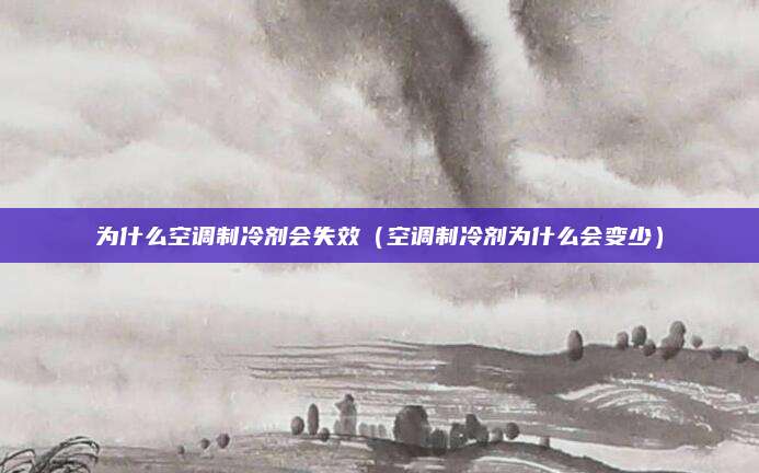 为什么空调制冷剂会失效（空调制冷剂为什么会变少）