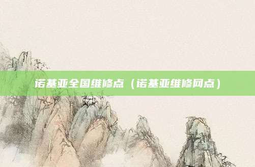 诺基亚全国维修点（诺基亚维修网点）