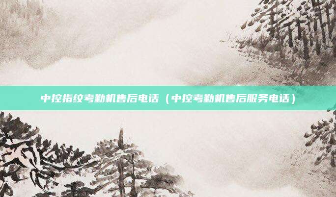 中控指纹考勤机售后电话（中控考勤机售后服务电话）