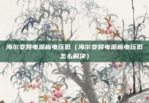 海尔变频电源板电压低（海尔变频电源板电压低怎么解决）