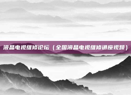 液晶电视维修论坛（全国液晶电视维修讲座视频）