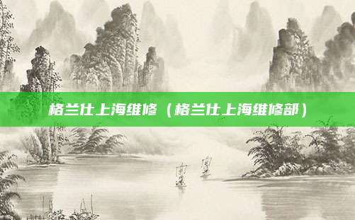 格兰仕上海维修（格兰仕上海维修部）