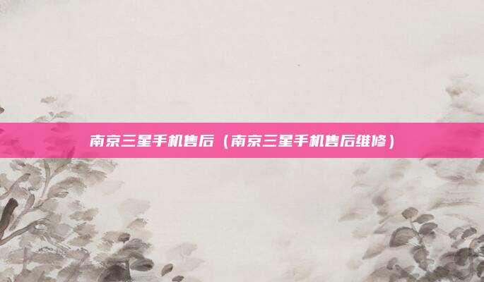 南京三星手机售后(南京三星手机售后维修)