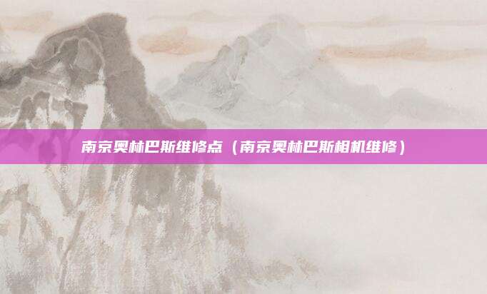 南京奥林巴斯维修点（南京奥林巴斯相机维修）
