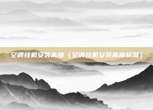 空调挂机安装高度(空调挂机安装高度标准)