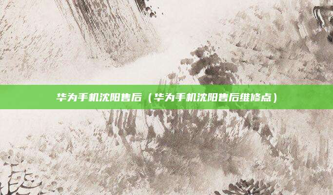 华为手机沈阳售后（华为手机沈阳售后维修点）