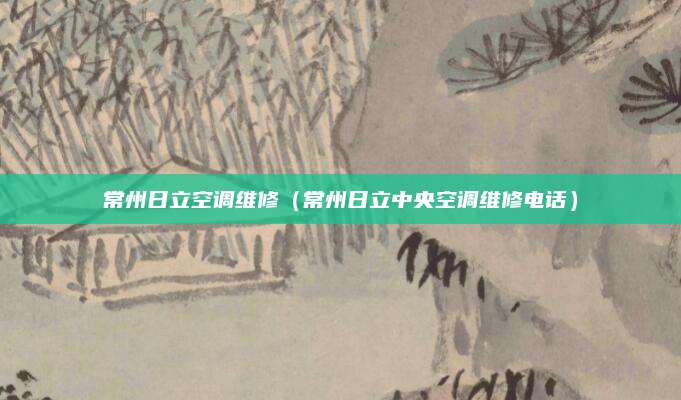 常州日立空调维修（常州日立中央空调维修电话）