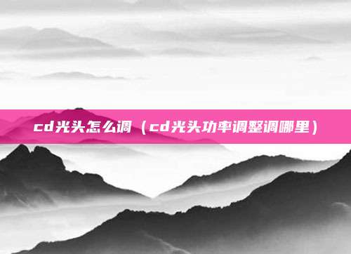 cd光头怎么调(cd光头功率调整调哪里)