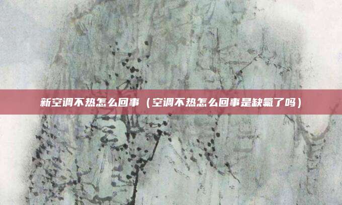 新空调不热怎么回事(空调不热怎么回事是缺氟了吗)