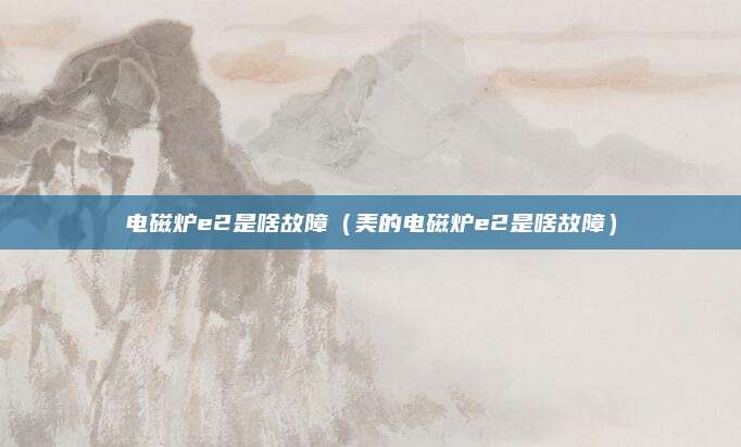 电磁炉e2是啥故障（美的电磁炉e2是啥故障）