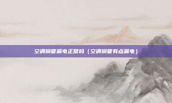 空调铜管漏电正常吗(空调铜管有点漏电)