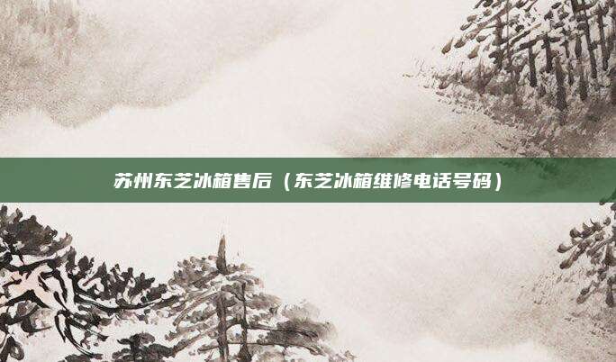 苏州东芝冰箱售后（东芝冰箱维修电话号码）