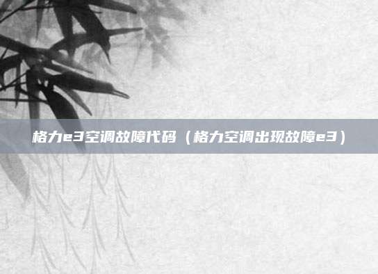 格力e3空调故障代码(格力空调出现故障e3)