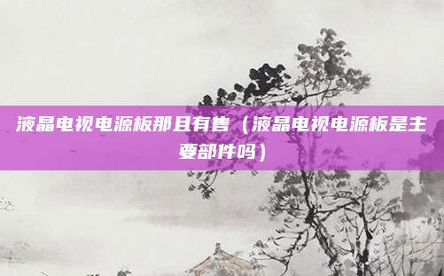 液晶电视电源板那且有售（液晶电视电源板是主要部件吗）