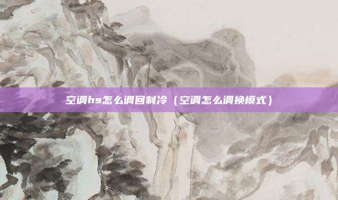 空调hs怎么调回制冷(空调怎么调换模式)