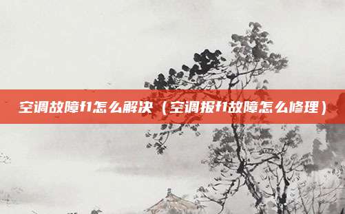 空调故障f1怎么解决（空调报f1故障怎么修理）