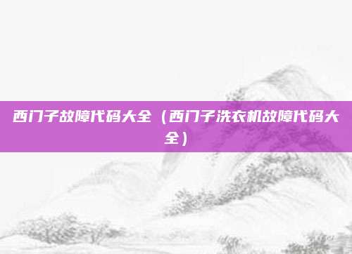 西门子故障代码大全（西门子洗衣机故障代码大全）