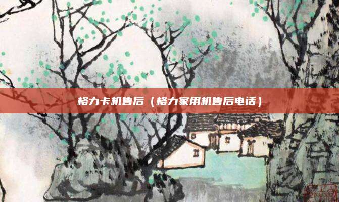 格力卡机售后（格力家用机售后电话）