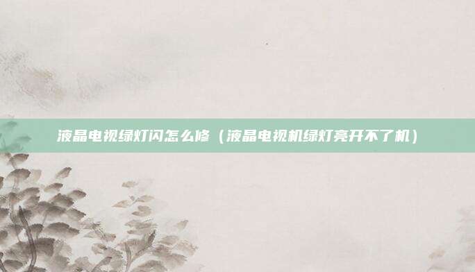液晶电视绿灯闪怎么修(液晶电视机绿灯亮开不了机)
