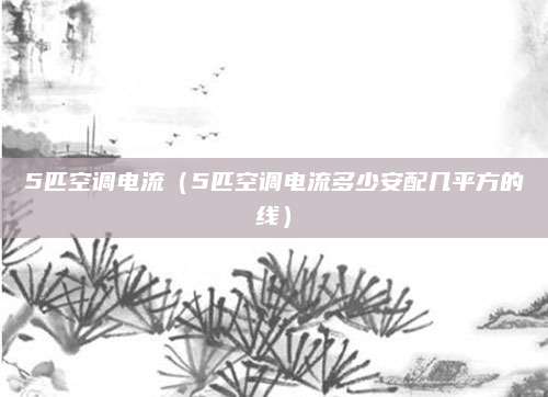 5匹空调电流(5匹空调电流多少安配几平方的线)