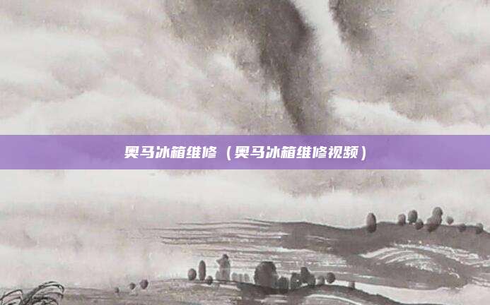 奥马冰箱维修（奥马冰箱维修视频）