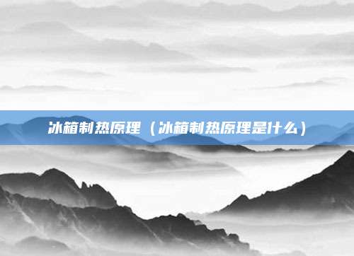 冰箱制热原理(冰箱制热原理是什么)
