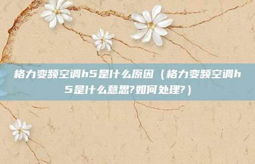 格力变频空调h5是什么原因(格力变频空调h5是什么意思?如何处理?)