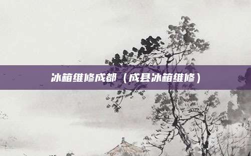 冰箱维修成都（成县冰箱维修）
