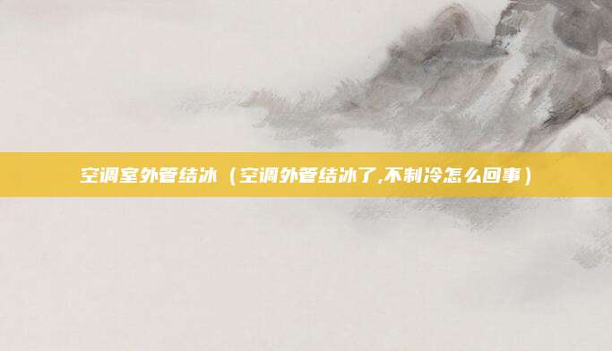 空调室外管结冰（空调外管结冰了,不制冷怎么回事）