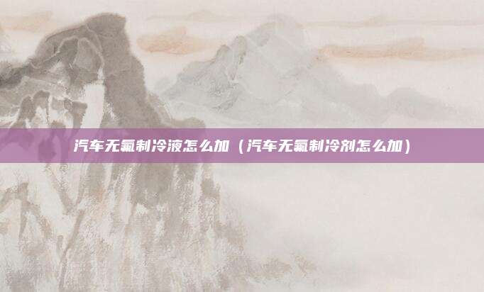 汽车无氟制冷液怎么加（汽车无氟制冷剂怎么加）