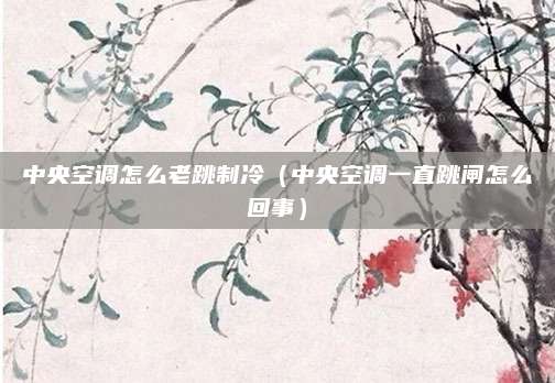 中央空调怎么老跳制冷（中央空调一直跳闸怎么回事）
