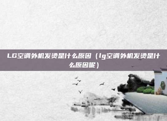 LG空调外机发烫是什么原因(lg空调外机发烫是什么原因呢)