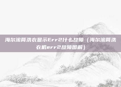 海尔滚筒洗衣显示Err2什么故障(海尔滚筒洗衣机err2故障图解)