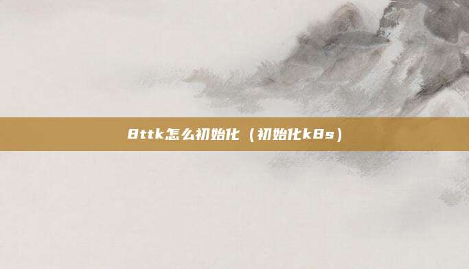 8ttk怎么初始化（初始化k8s）