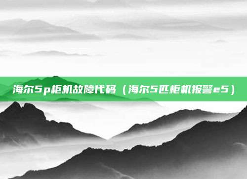 海尔5p柜机故障代码（海尔5匹柜机报警e5）