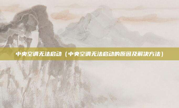 中央空调无法启动（中央空调无法启动的原因及解决方法）